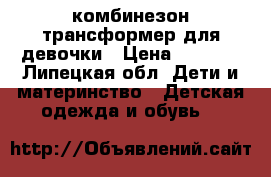 комбинезон-трансформер для девочки › Цена ­ 1 000 - Липецкая обл. Дети и материнство » Детская одежда и обувь   